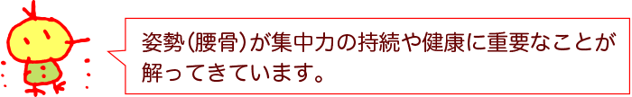 姿勢(腰骨)が集中力の持続や健康に重要なことが解ってきています。
